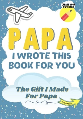 Papa, I Wrote This Book For You: A Child's Fill in The Blank Gift Book For Their Special Papa Perfect for Kid's 7 x 10 inch by Publishing Group, The Life Graduate