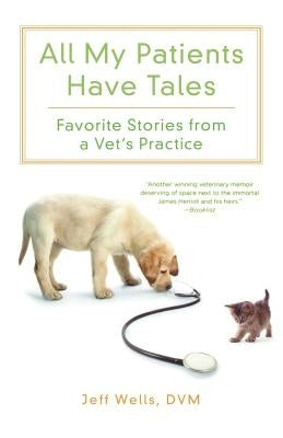 All My Patients Have Tales: Favorite Stories from a Vet's Practice by Wells, Jeff