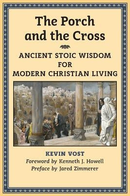 The Porch and the Cross: Ancient Stoic Wisdom for Modern Christian Living by Vost, Kevin