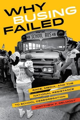Why Busing Failed: Race, Media, and the National Resistance to School Desegregation Volume 42 by Delmont, Matthew F.