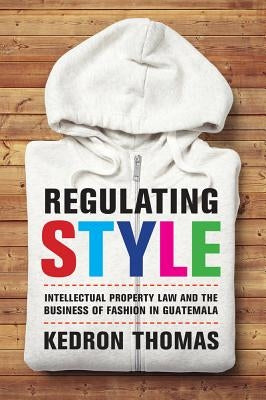 Regulating Style: Intellectual Property Law and the Business of Fashion in Guatemala by Thomas, Kedron