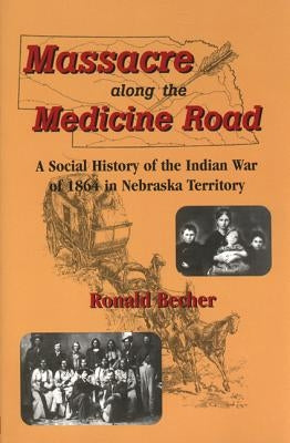 Massacre Along the Medicine Road: A Social History of the Indian War of 1864 in Nebraska Territory by Becher, Ronald