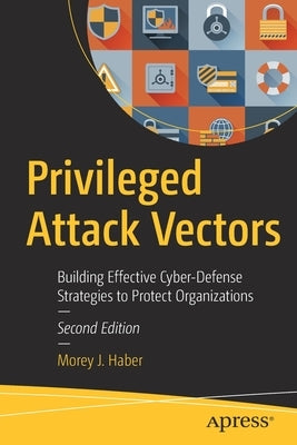 Privileged Attack Vectors: Building Effective Cyber-Defense Strategies to Protect Organizations by Haber, Morey J.