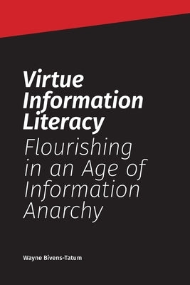 Virtue Information Literacy: Flourishing in an Age of Information Anarchy by Bivens-Tatum, Wayne