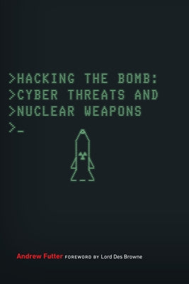 Hacking the Bomb: Cyber Threats and Nuclear Weapons by Futter, Andrew