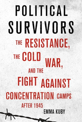 Political Survivors: The Resistance, the Cold War, and the Fight Against Concentration Camps After 1945 by Kuby, Emma