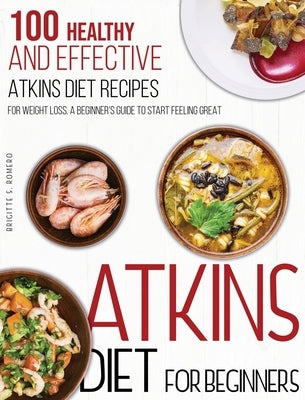 Atkins Diet For Beginners: 100 Healthy and Effective Atkins Diet Recipes for Weight Loss. A Beginner's Guide to Start Feeling Great by Romero, Brigitte S.