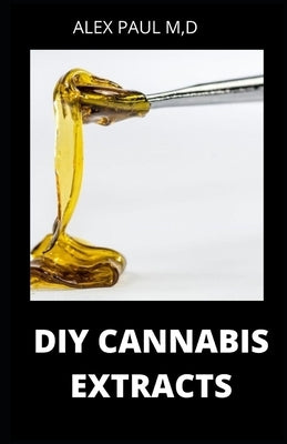 DIY Cannabis Extracts: Make Your Own Marijuana Extracts With This Simple and Easy Guide: (Cannabis Oil, Dabs, Hash, Cannabutter, and Edibles) by Paul M. D., Alex