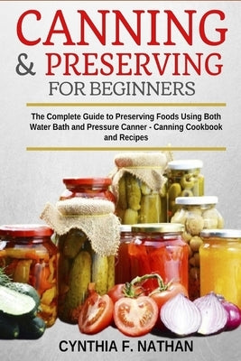 Canning and Preserving for Beginners: The Complete Guide to Preserving foods using both Water Bath and Pressure Canner - Canning cookbook and Recipes. by Nathan, Cynthia F.