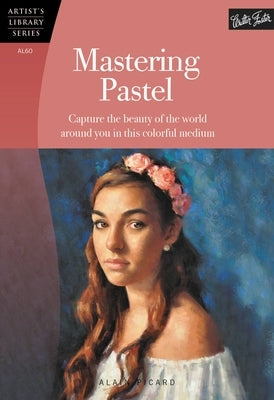 Mastering Pastel: Capture the Beauty of the World Around You in This Colorful Medium by Picard, Alain
