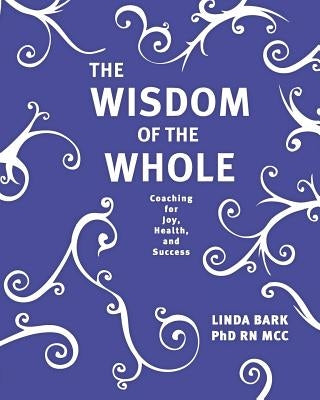 The Wisdom of the Whole: Coaching for Joy, Health, and Success by Bark Phd, Linda