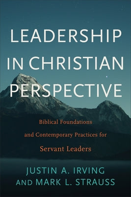 Leadership in Christian Perspective: Biblical Foundations and Contemporary Practices for Servant Leaders by Irving, Justin A.