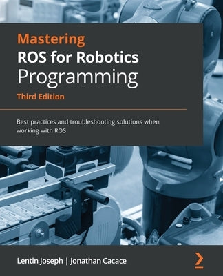 Mastering ROS for Robotics Programming - Third Edition: Best practices and troubleshooting solutions when working with ROS by Joseph, Lentin