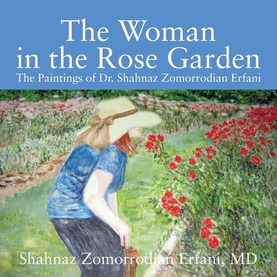 The Woman in the Rose Garden: The Paintings of Dr. Shahnaz Zomorrodian Erfani by Erfani, M. D. Shahnaz Zomorrodian