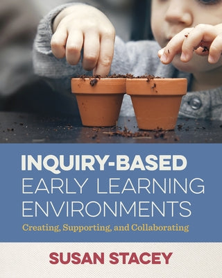 Inquiry-Based Early Learning Environments: Creating, Supporting, and Collaborating by Stacey, Susan