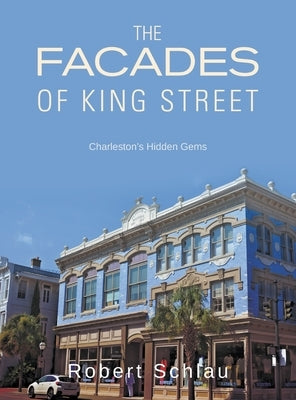 The Facades of King Street: Charleston's Hidden Gems by Schlau, Robert