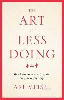 The Art Of Less Doing: One Entrepreneur's Formula for a Beautiful Life by Meisel, Ari