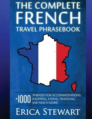 French: The Complete Travel Phrasebook: Travel Phrasebook for Travelling to France, + 1000 Phrases for Accommodations, Shoppin by Stewart, Erica