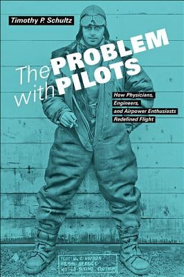 The Problem with Pilots: How Physicians, Engineers, and Airpower Enthusiasts Redefined Flight by Schultz, Timothy P.