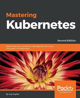 Mastering Kubernetes - Second Edition: Master the art of container management by using the power of Kubernetes by Sayfan, Gigi