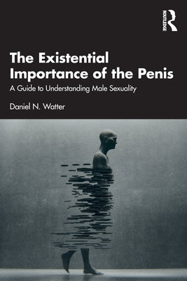 The Existential Importance of the Penis: A Guide to Understanding Male Sexuality by Watter, Daniel N.