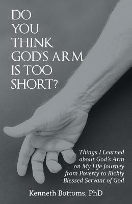 Do You Think God's Arm Is Too Short?: Things I Learned about God's Arm on My Life Journey from Poverty to Richly Blessed Servant of God by Bottoms, Phd Kenneth