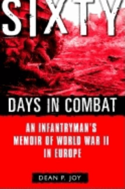 Sixty Days in Combat: An Infantryman's Memoir of World War II in Europe by Joy, Dean