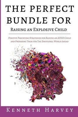 The Perfect Bundle For Raising an Explosive Child: Positive Parenting Strategies for Raising an ADHD Child and Teaching Them Life Skills for The Emoti by Harvey, Kenneth