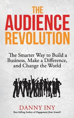 The Audience Revolution: The Smarter Way to Build a Business, Make a Difference, and Change the World by Iny, Danny