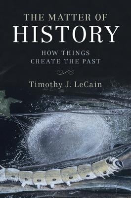 The Matter of History: How Things Create the Past by Lecain, Timothy J.