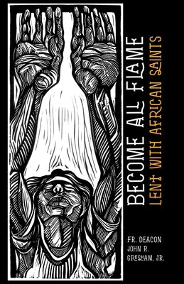 Become All Flame: Lent With African Saints by Gresham, Deacon John R.