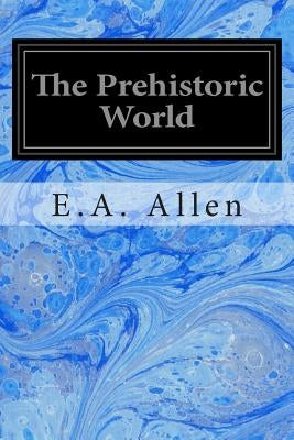 The Prehistoric World: Or Vanished Races by Allen, E. A.