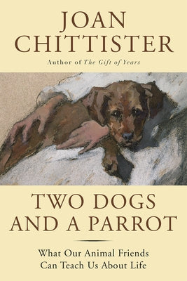 Two Dogs and a Parrot: What Our Animal Friends Can Teach Us about Life by Chittister, Joan