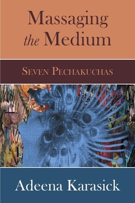 Massaging the Medium: Seven Pechakuchas by Karasick, Adeena