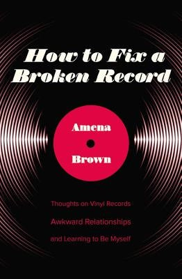 How to Fix a Broken Record: Thoughts on Vinyl Records, Awkward Relationships, and Learning to Be Myself by Brown, Amena