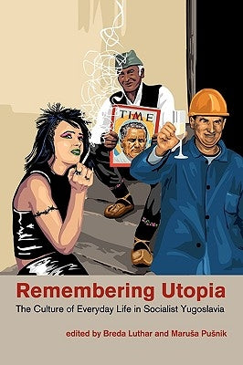 Remembering Utopia: The Culture of Everyday Life in Socialist Yugoslavia by Luthar, Breda