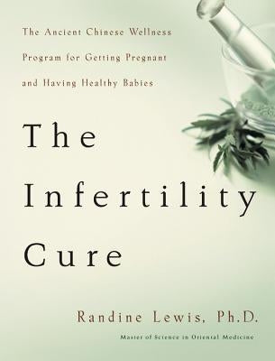 The Infertility Cure: The Ancient Chinese Wellness Program for Getting Pregnant and Having Healthy Babies by Lewis, Randine