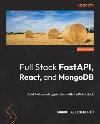 Full Stack FastAPI, React, and MongoDB: Build Python web applications with the FARM stack by Aleksendric, Marko