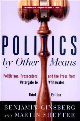 Politics by Other Means: Politicians, Prosecutors, and the Press from Watergate to Whitewater by Ginsberg, Benjamin