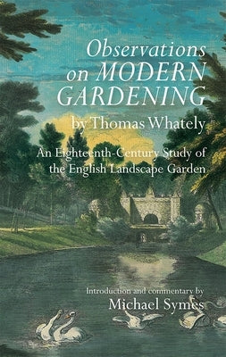 Observations on Modern Gardening, by Thomas Whately: An Eighteenth-Century Study of the English Landscape Garden by Symes, Michael