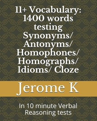 11+ Vocabulary: 1400 words testing Synonyms/ Antonyms/ Homophones/ Homographs/ Idioms/ Cloze: In 10 minute Verbal Reasoning tests by K, Jerome