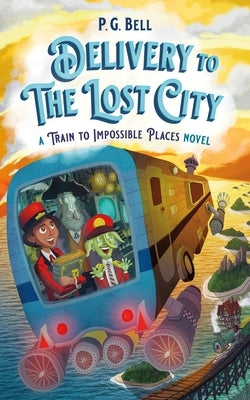 Delivery to the Lost City: A Train to Impossible Places Novel by Bell, P. G.