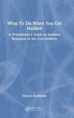 What To Do When You Get Hacked: A Practitioner's Guide to Incident Response in the 21st Century by Brathwaite, Shimon