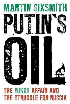 Putin's Oil: The Yukos Affair and the Struggle for Russia by Sixsmith, Martin