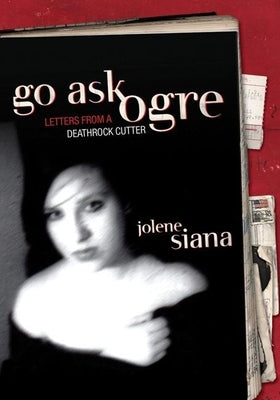 Go Ask Ogre: Letters from a Deathrock Cutter by Siana, Jolene