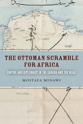 The Ottoman Scramble for Africa: Empire and Diplomacy in the Sahara and the Hijaz by Minawi, Mostafa