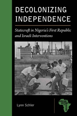 Decolonizing Independence: Statecraft in Nigeria's First Republic and Israeli Interventions by Schler, Lynn
