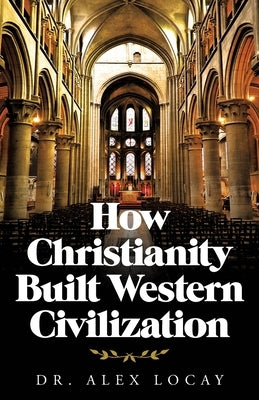 How Christianity Built Western Civilization by Locay, Alex
