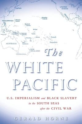The White Pacific: U.S. Imperialism and Black Slavery in the South Seas After the Civil War by Horne, Gerald
