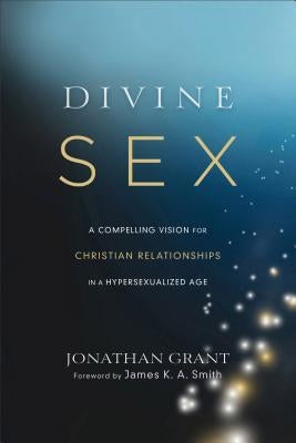 Divine Sex: A Compelling Vision for Christian Relationships in a Hypersexualized Age by Grant, Jonathan